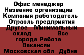 Офис-менеджер › Название организации ­ Компания-работодатель › Отрасль предприятия ­ Другое › Минимальный оклад ­ 15 000 - Все города Работа » Вакансии   . Московская обл.,Дубна г.